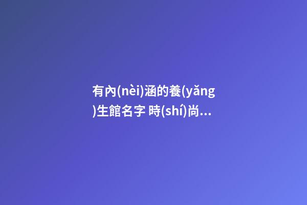 有內(nèi)涵的養(yǎng)生館名字 時(shí)尚招財(cái)健康店面名,起名之家-第1張-店鋪起名-玄機(jī)派